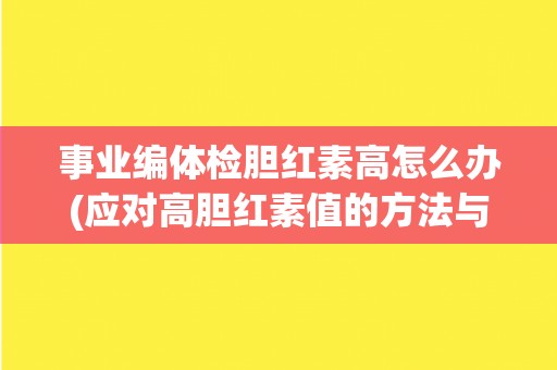 事业编体检胆红素高怎么办(应对高胆红素值的方法与建议)