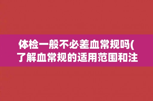 体检一般不必差血常规吗(了解血常规的适用范围和注意事项)