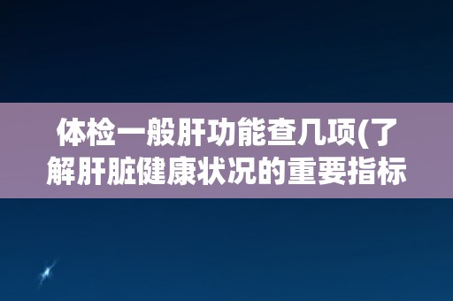 体检一般肝功能查几项(了解肝脏健康状况的重要指标)