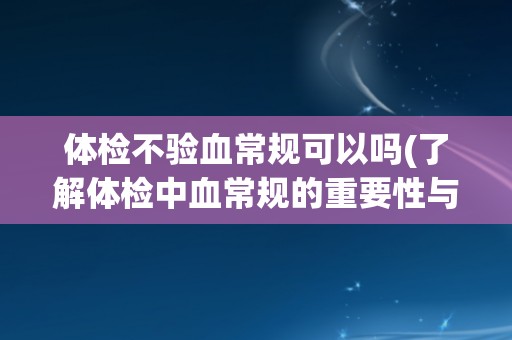 体检不验血常规可以吗(了解体检中血常规的重要性与必要性)