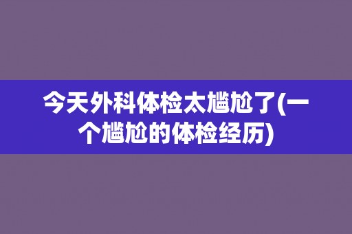 今天外科体检太尴尬了(一个尴尬的体检经历)