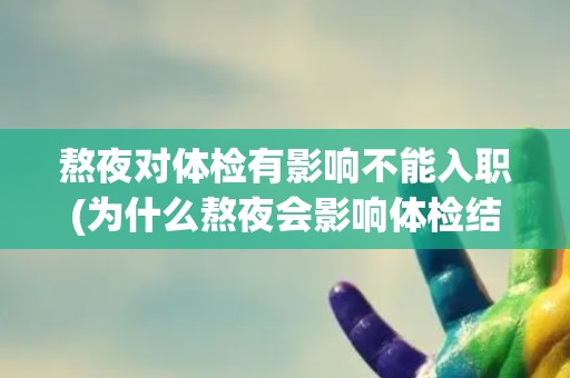 熬夜对体检有影响不能入职(为什么熬夜会影响体检结果？)
