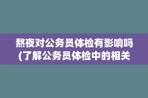 熬夜对公务员体检有影响吗(了解公务员体检中的相关规定和注意事项)