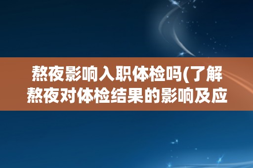 熬夜影响入职体检吗(了解熬夜对体检结果的影响及应对方法)