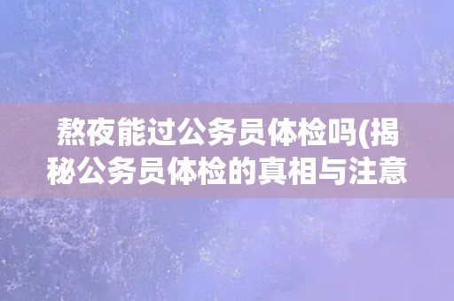 熬夜能过公务员体检吗(揭秘公务员体检的真相与注意事项)