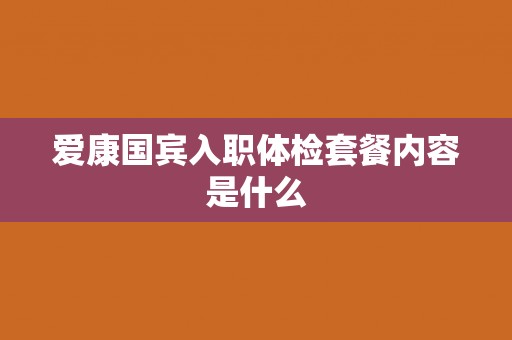 爱康国宾入职体检套餐内容是什么