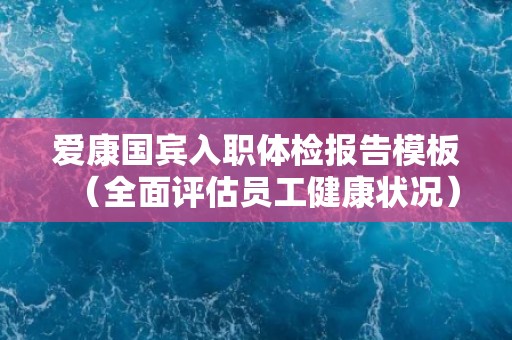 爱康国宾入职体检报告模板（全面评估员工健康状况）