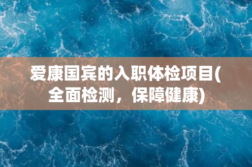 爱康国宾的入职体检项目(全面检测，保障健康)