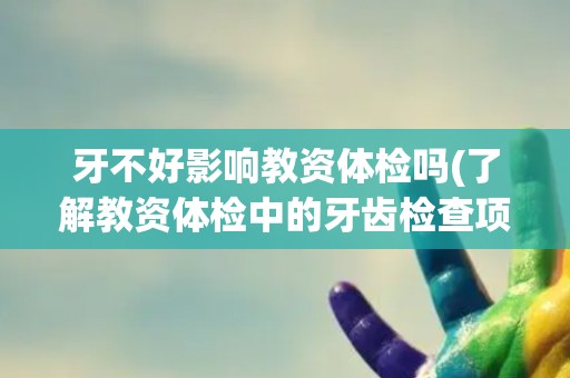 牙不好影响教资体检吗(了解教资体检中的牙齿检查项目及注意事项)