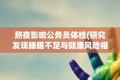 熬夜影响公务员体检(研究发现睡眠不足与健康风险相关联。)
