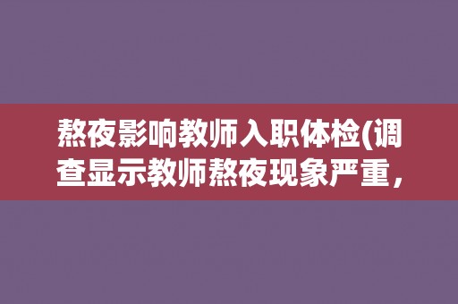 熬夜影响教师入职体检(调查显示教师熬夜现象严重，健康状况受影响)