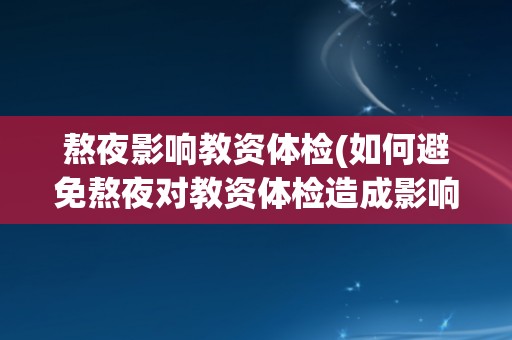 熬夜影响教资体检(如何避免熬夜对教资体检造成影响？)