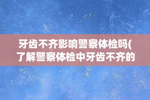 牙齿不齐影响警察体检吗(了解警察体检中牙齿不齐的影响因素和解决方法)