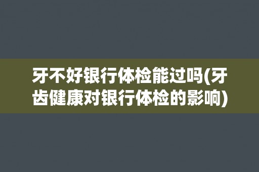 牙不好银行体检能过吗(牙齿健康对银行体检的影响)