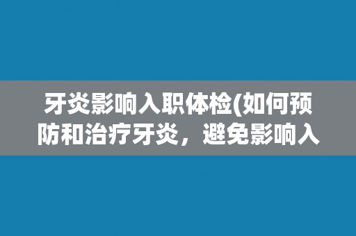 牙炎影响入职体检(如何预防和治疗牙炎，避免影响入职体检？)
