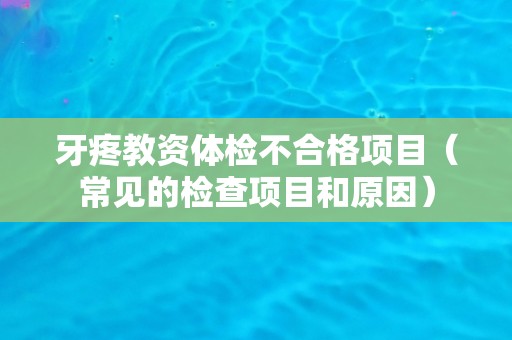 牙疼教资体检不合格项目（常见的检查项目和原因）