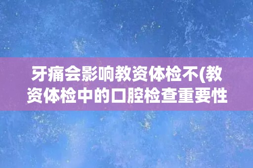牙痛会影响教资体检不(教资体检中的口腔检查重要性)
