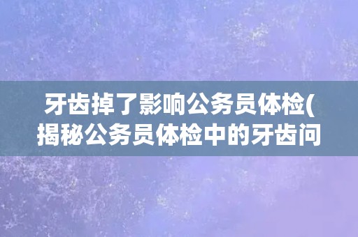 牙齿掉了影响公务员体检(揭秘公务员体检中的牙齿问题)