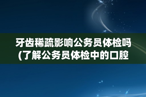 牙齿稀疏影响公务员体检吗(了解公务员体检中的口腔检查要求)