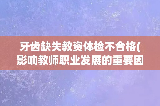 牙齿缺失教资体检不合格(影响教师职业发展的重要因素)