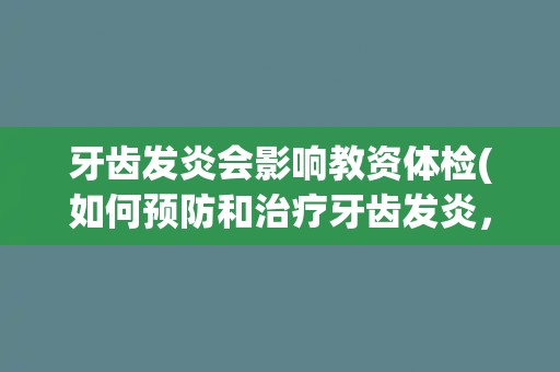 牙齿发炎会影响教资体检(如何预防和治疗牙齿发炎，顺利通过教资体检？)