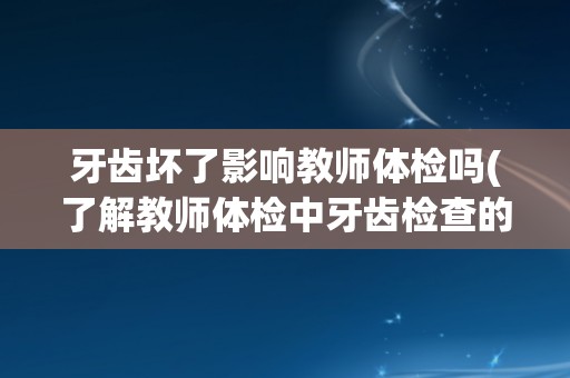 牙齿坏了影响教师体检吗(了解教师体检中牙齿检查的重要性)