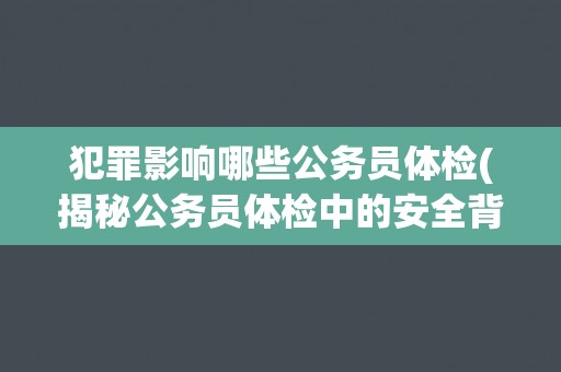 犯罪影响哪些公务员体检(揭秘公务员体检中的安全背景调查流程)