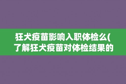 狂犬疫苗影响入职体检么(了解狂犬疫苗对体检结果的影响)