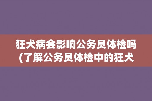 狂犬病会影响公务员体检吗(了解公务员体检中的狂犬病检测要求与注意事项)