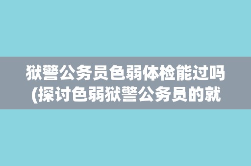 狱警公务员色弱体检能过吗(探讨色弱狱警公务员的就业前景和职业挑战)