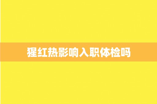猩红热影响入职体检吗