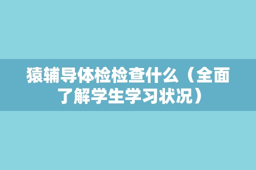 猿辅导体检检查什么（全面了解学生学习状况）