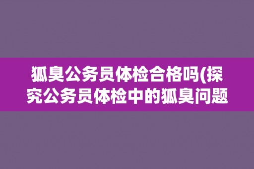 狐臭公务员体检合格吗(探究公务员体检中的狐臭问题)