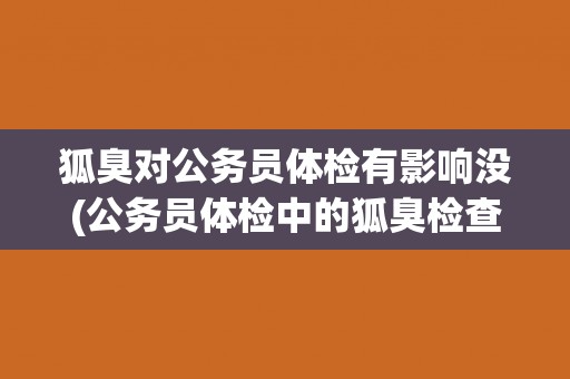 狐臭对公务员体检有影响没(公务员体检中的狐臭检查与影响解析)