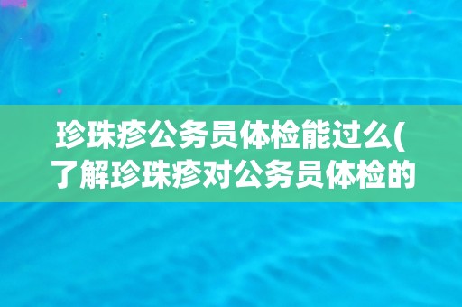 珍珠疹公务员体检能过么(了解珍珠疹对公务员体检的影响与应对方法)