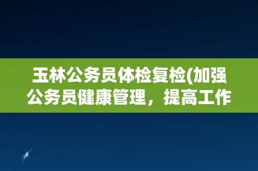 玉林公务员体检复检(加强公务员健康管理，提高工作效率)
