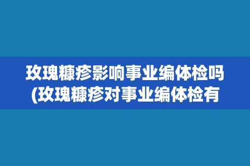 玫瑰糠疹影响事业编体检吗(玫瑰糠疹对事业编体检有何影响？)