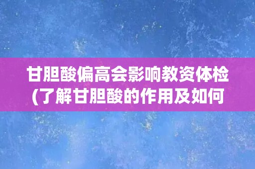 甘胆酸偏高会影响教资体检(了解甘胆酸的作用及如何预防偏高)