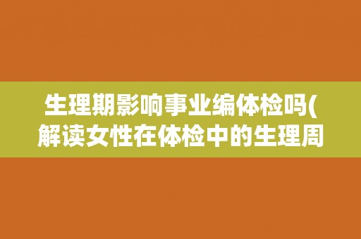 生理期影响事业编体检吗(解读女性在体检中的生理周期问题)