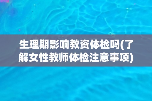 生理期影响教资体检吗(了解女性教师体检注意事项)
