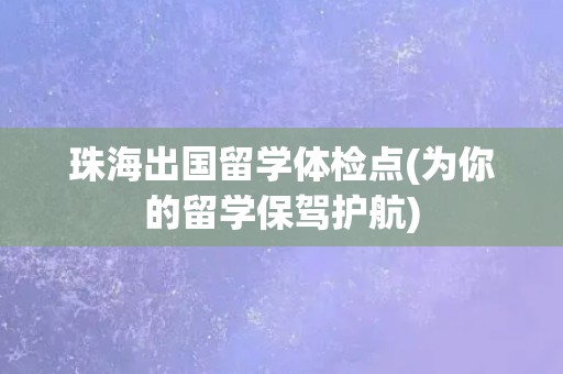 珠海出国留学体检点(为你的留学保驾护航)
