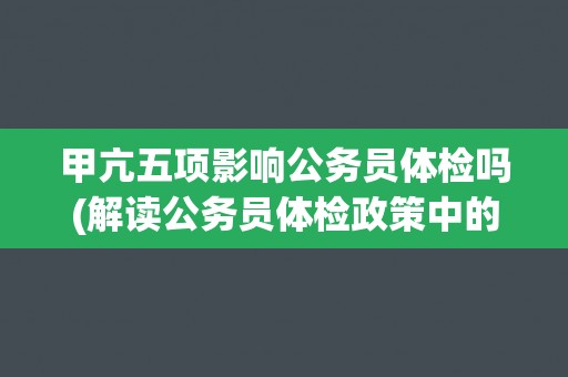 甲亢五项影响公务员体检吗(解读公务员体检政策中的甲亢限制)