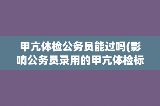 甲亢体检公务员能过吗(影响公务员录用的甲亢体检标准解析)