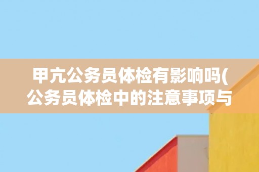 甲亢公务员体检有影响吗(公务员体检中的注意事项与解决方案)
