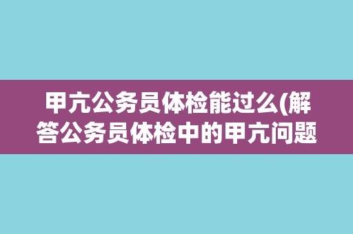 甲亢公务员体检能过么(解答公务员体检中的甲亢问题)