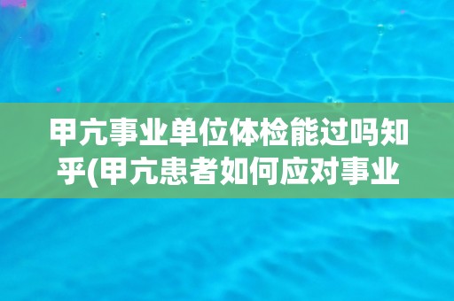 甲亢事业单位体检能过吗知乎(甲亢患者如何应对事业单位体检？知乎解答)