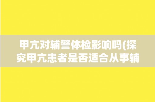 甲亢对辅警体检影响吗(探究甲亢患者是否适合从事辅警工作)