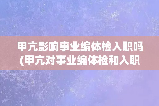 甲亢影响事业编体检入职吗(甲亢对事业编体检和入职的影响解析)