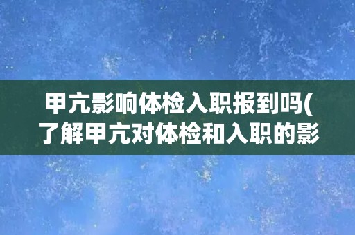甲亢影响体检入职报到吗(了解甲亢对体检和入职的影响及应对措施)