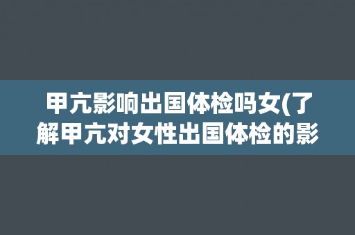 甲亢影响出国体检吗女(了解甲亢对女性出国体检的影响)